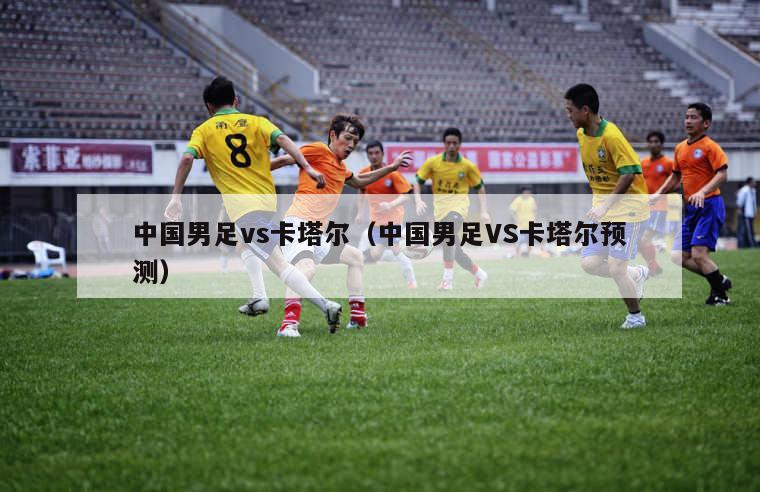中国男足vs卡塔尔（中国男足VS卡塔尔预测）